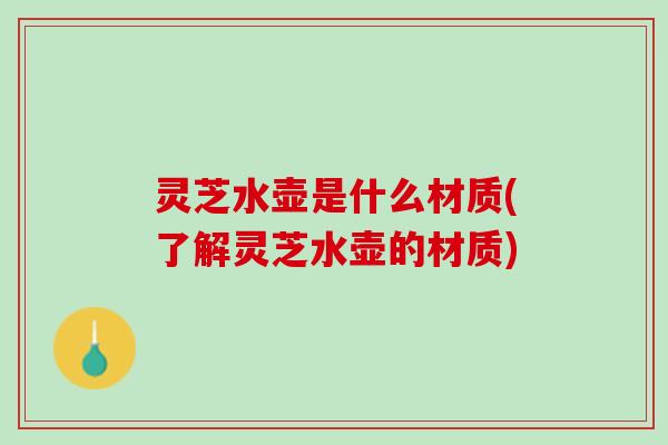 灵芝水壶是什么材质(了解灵芝水壶的材质)