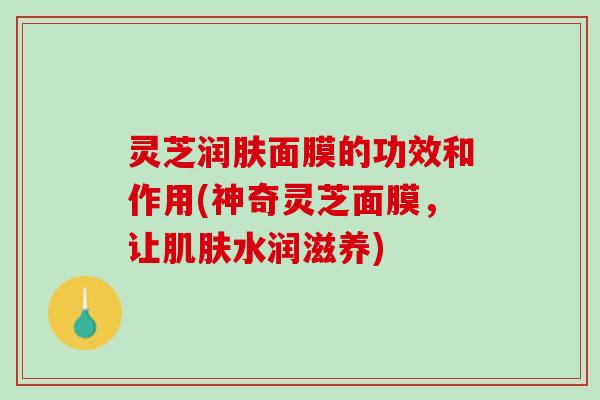灵芝润肤面膜的功效和作用(神奇灵芝面膜，让肌肤水润滋养)