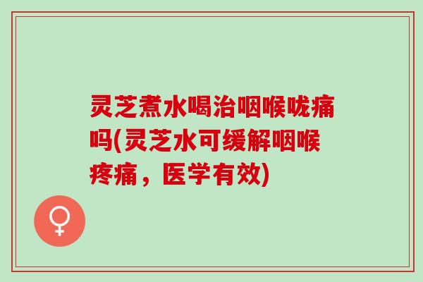 灵芝煮水喝咽喉咙痛吗(灵芝水可缓解咽喉,医学有效) 灵芝煮水喝咽喉咙痛吗(灵芝水可缓解咽喉,医学有效)