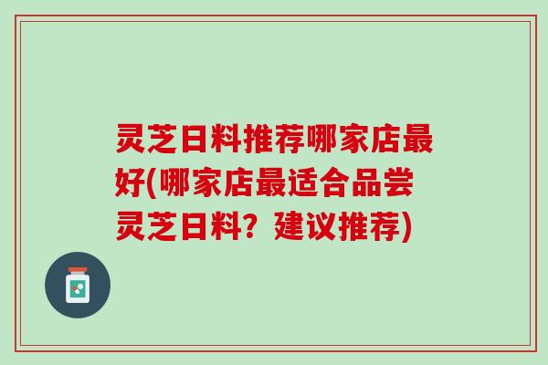 灵芝日料推荐哪家店最好(哪家店最适合品尝灵芝日料？建议推荐)