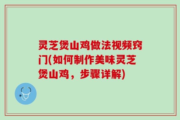 灵芝煲山鸡做法视频窍门(如何制作美味灵芝煲山鸡，步骤详解)