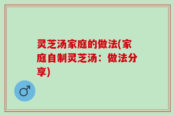 灵芝汤家庭的做法(家庭自制灵芝汤：做法分享)