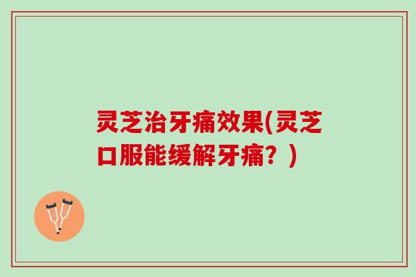 灵芝牙痛效果(灵芝口服能缓解牙痛?) 灵芝牙痛效果(灵芝口服能缓解牙痛?)