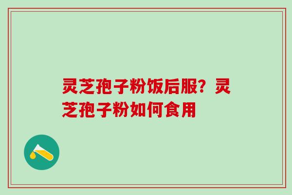 灵芝孢子粉饭后服？灵芝孢子粉如何食用