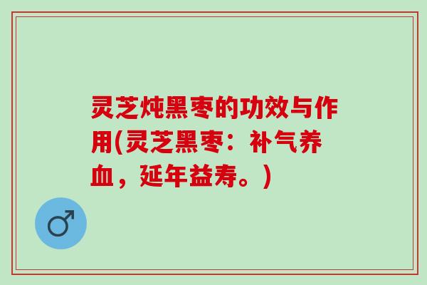 灵芝炖黑枣的功效与作用(灵芝黑枣：补气养血，延年益寿。)