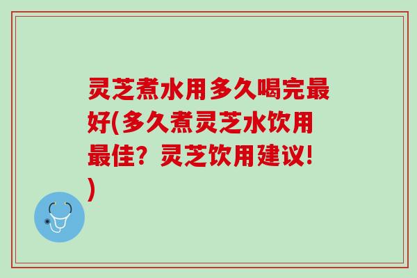 灵芝煮水用多久喝完最好(多久煮灵芝水饮用最佳？灵芝饮用建议!)