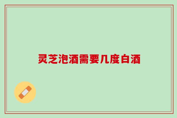 灵芝泡酒需要几度白酒