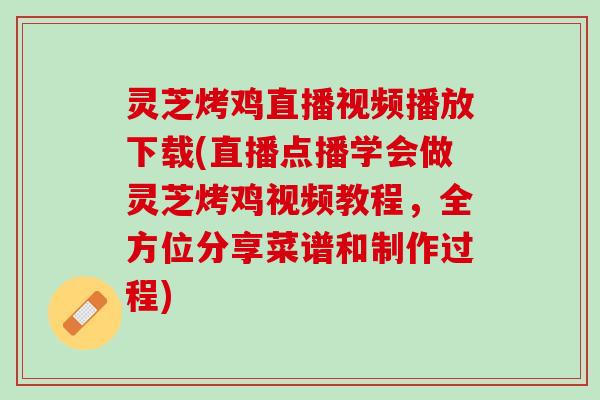 灵芝烤鸡直播视频播放下载(直播点播学会做灵芝烤鸡视频教程，全方位分享菜谱和制作过程)
