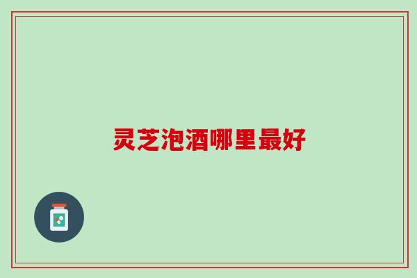 灵芝泡酒哪里最好