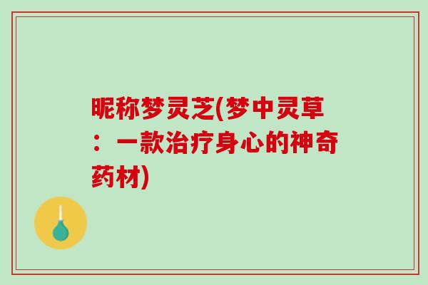 昵称梦灵芝(梦中灵草:一款身心的神奇药材) 昵称梦灵芝(梦中灵草:一款身心的神奇药材)