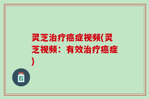 灵芝治疗癌症视频(灵芝视频：有效治疗癌症)