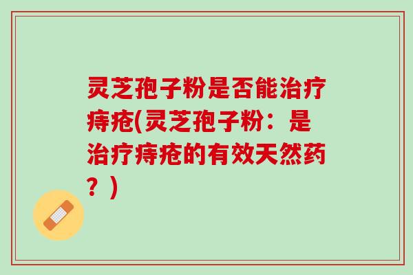 灵芝孢子粉是否能痔疮(灵芝孢子粉：是痔疮的有效天然药？)