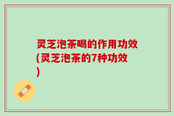 灵芝泡茶喝的作用功效(灵芝泡茶的7种功效)