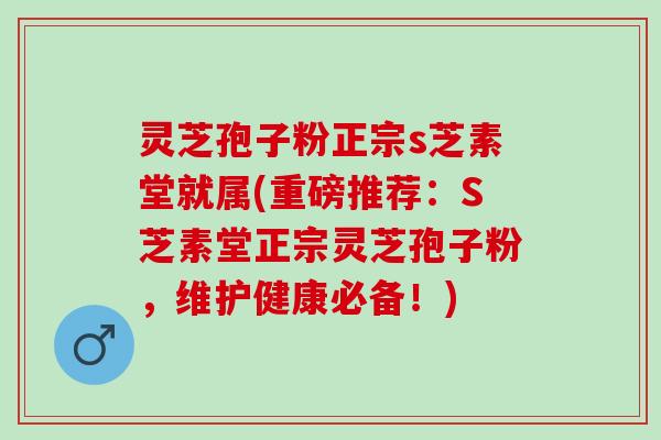 灵芝孢子粉正宗s芝素堂就属(重磅推荐：S芝素堂正宗灵芝孢子粉，维护健康必备！)