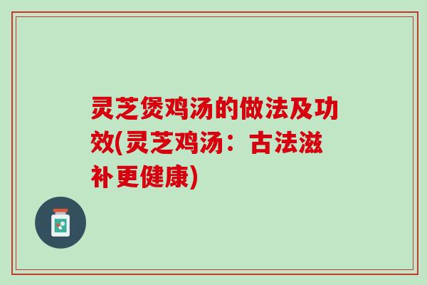 灵芝煲鸡汤的做法及功效(灵芝鸡汤:古法滋补更健康) 灵芝煲鸡汤的做法及功效(灵芝鸡汤:古法滋补更健康)