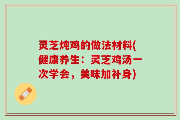 灵芝炖鸡的做法材料(健康养生：灵芝鸡汤一次学会，美味加补身)