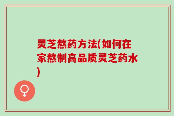 灵芝熬药方法(如何在家熬制高品质灵芝药水)