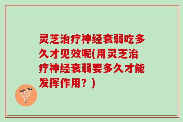 灵芝治疗神经衰弱吃多久才见效呢(用灵芝治疗神经衰弱要多久才能发挥作用？)