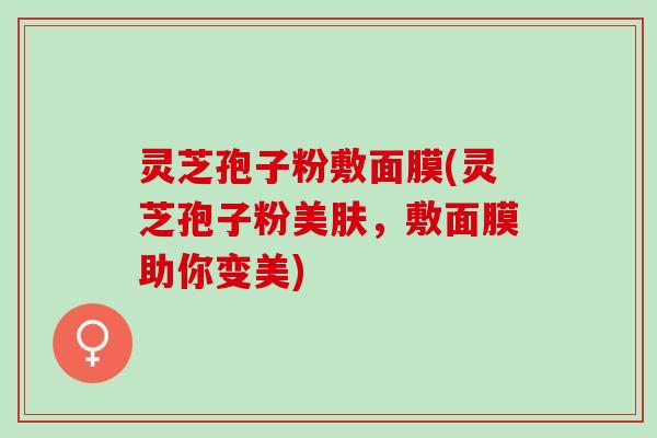 灵芝孢子粉敷面膜(灵芝孢子粉美肤，敷面膜助你变美)