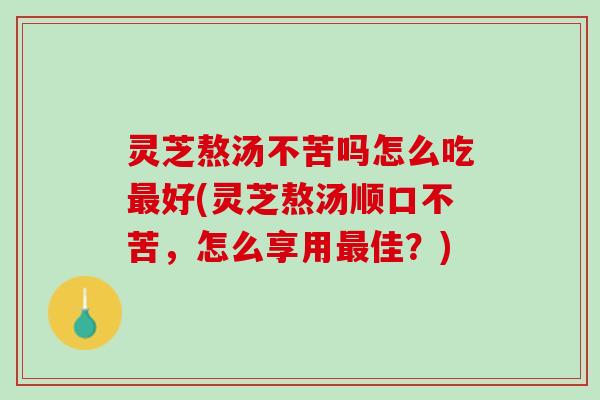灵芝熬汤不苦吗怎么吃最好(灵芝熬汤顺口不苦，怎么享用最佳？)