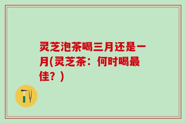 灵芝泡茶喝三月还是一月(灵芝茶：何时喝佳？)
