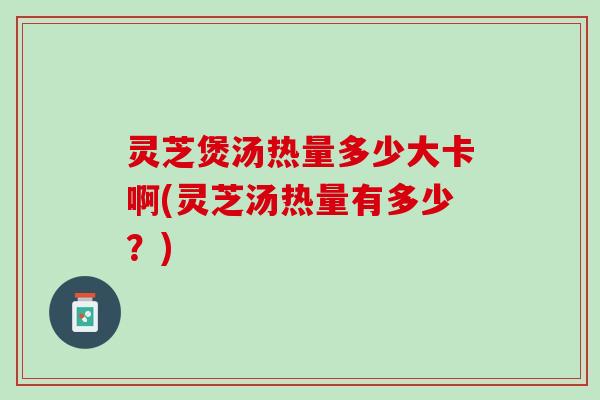 灵芝煲汤热量多少大卡啊(灵芝汤热量有多少？)