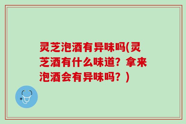 灵芝泡酒有异味吗(灵芝酒有什么味道?拿来泡酒会有异味吗?) 灵芝泡酒有异味吗(灵芝酒有什么味道?拿来泡酒会有异味吗?)