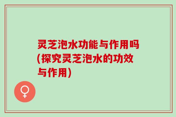 灵芝泡水功能与作用吗(探究灵芝泡水的功效与作用) 灵芝泡水功能与作用吗(探究灵芝泡水的功效与作用)