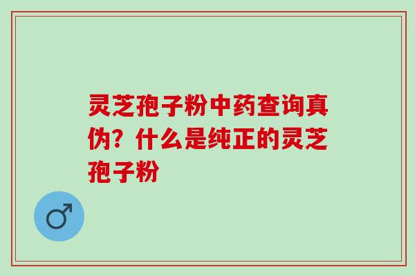 灵芝孢子粉中药查询真伪？什么是纯正的灵芝孢子粉