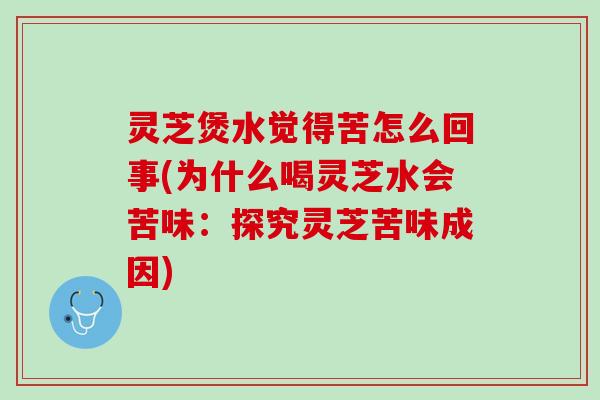 灵芝煲水觉得苦怎么回事(为什么喝灵芝水会苦味:探究灵芝苦味成因) 灵芝煲水觉得苦怎么回事(为什么喝灵芝水会苦味:探究灵芝苦味成因)