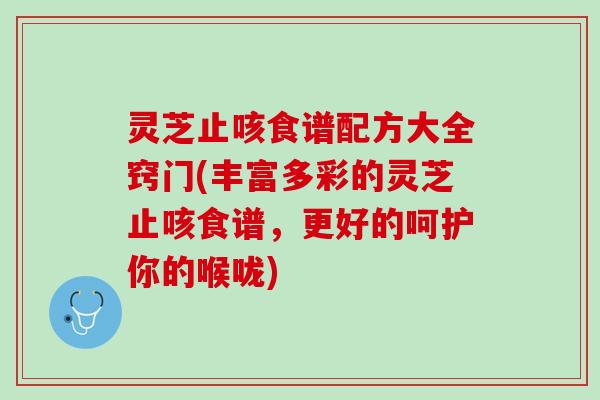 灵芝止咳食谱配方大全窍门(丰富多彩的灵芝止咳食谱，更好的呵护你的喉咙)