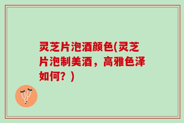 灵芝片泡酒颜色(灵芝片泡制美酒，高雅色泽如何？)