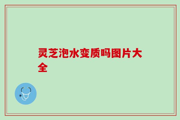 灵芝泡水变质吗图片大全