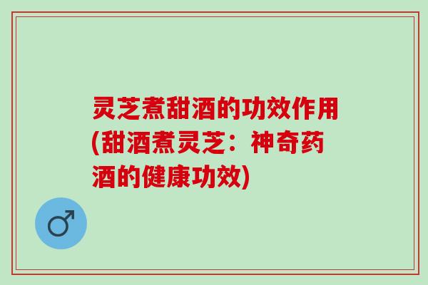 灵芝煮甜酒的功效作用(甜酒煮灵芝：神奇药酒的健康功效)