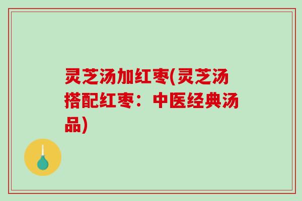 灵芝汤加红枣(灵芝汤搭配红枣：中医经典汤品)