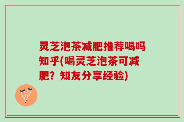 灵芝泡茶减肥推荐喝吗知乎(喝灵芝泡茶可减肥？知友分享经验)