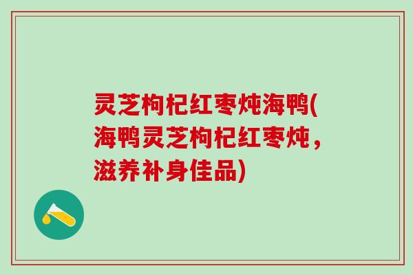 灵芝枸杞红枣炖海鸭(海鸭灵芝枸杞红枣炖，滋养补身佳品)