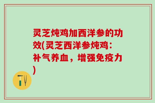 灵芝炖鸡加西洋参的功效(灵芝西洋参炖鸡：补气养血，增强免疫力)