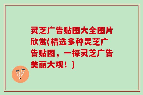 灵芝广告贴图大全图片欣赏(精选多种灵芝广告贴图，一探灵芝广告美丽大观！)