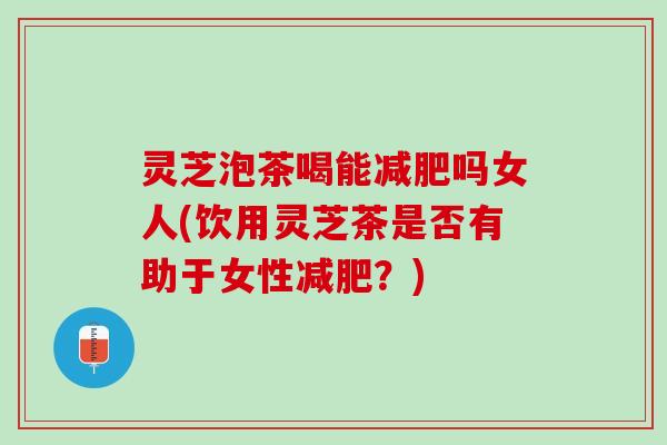 灵芝泡茶喝能减肥吗女人(饮用灵芝茶是否有助于女性减肥？)