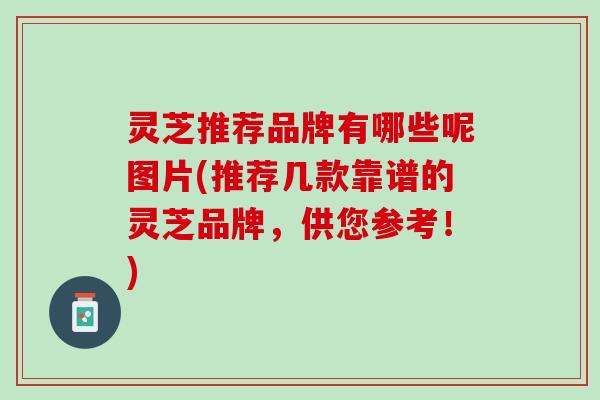 灵芝推荐品牌有哪些呢图片(推荐几款靠谱的灵芝品牌，供您参考！)