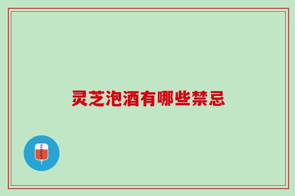灵芝泡酒有哪些禁忌