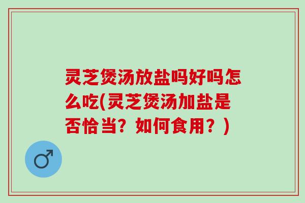 灵芝煲汤放盐吗好吗怎么吃(灵芝煲汤加盐是否恰当？如何食用？)