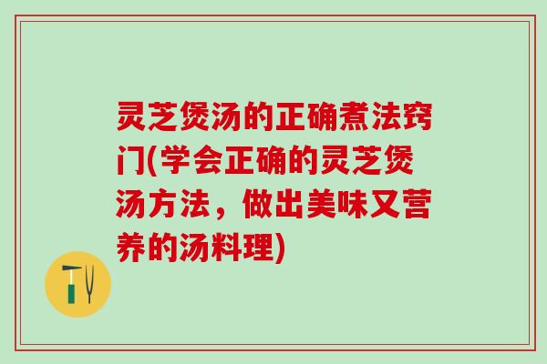 灵芝煲汤的正确煮法窍门(学会正确的灵芝煲汤方法，做出美味又营养的汤料理)