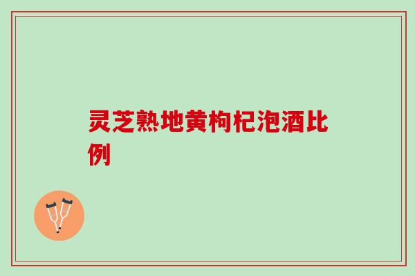 灵芝熟地黄枸杞泡酒比例