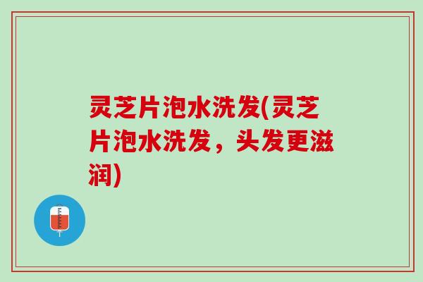 灵芝片泡水洗发(灵芝片泡水洗发，头发更滋润)