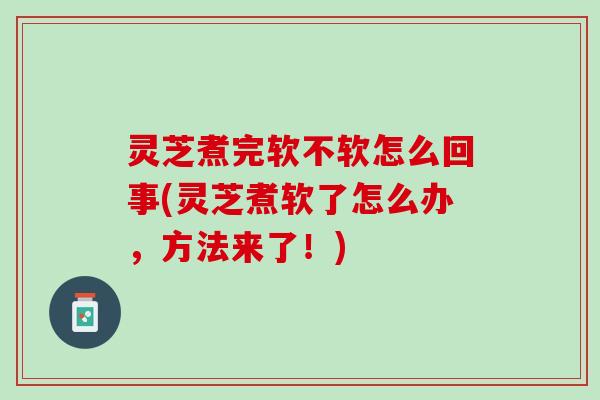 灵芝煮完软不软怎么回事(灵芝煮软了怎么办，方法来了！)