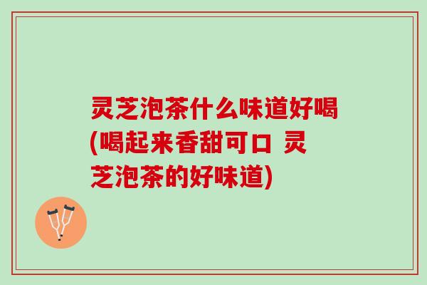灵芝泡茶什么味道好喝(喝起来香甜可口 灵芝泡茶的好味道)