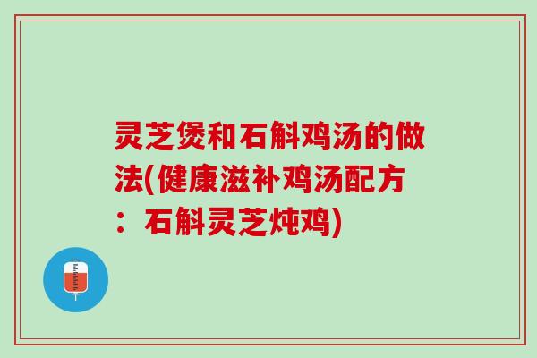 灵芝煲和石斛鸡汤的做法(健康滋补鸡汤配方：石斛灵芝炖鸡)