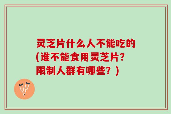 灵芝片什么人不能吃的(谁不能食用灵芝片？限制人群有哪些？)